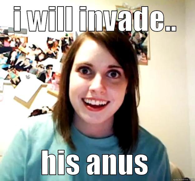 I WILL INVADE.. HIS ANUS Overly Attached Girlfriend