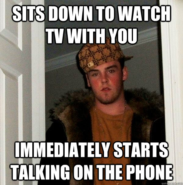 sits down to watch tv with you immediately starts talking on the phone - sits down to watch tv with you immediately starts talking on the phone  Scumbag Steve