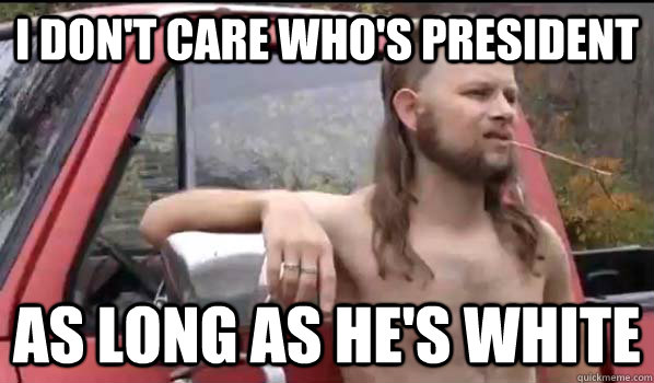 i don't care who's president as long as he's white  Almost Politically Correct Redneck