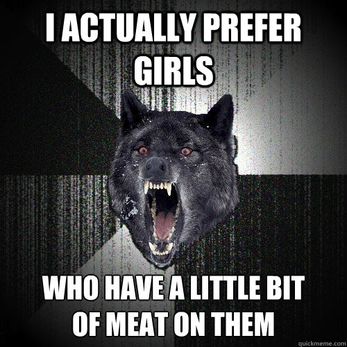 I actually prefer girls who have a little bit
of meat on them  Insanity Wolf