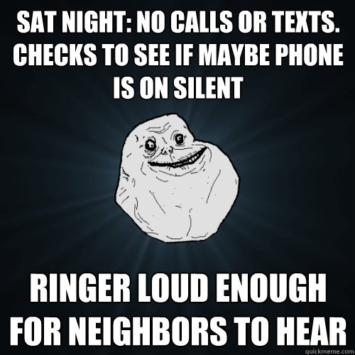 Sat night: no calls or texts.  Checks to see if maybe phone is on silent Ringer loud enough for neighbors to hear - Sat night: no calls or texts.  Checks to see if maybe phone is on silent Ringer loud enough for neighbors to hear  Forever Alone