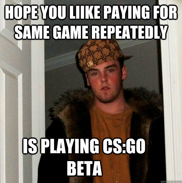 Hope you liike paying for same game repeatedly is playing CS:GO beta   Scumbag Steve