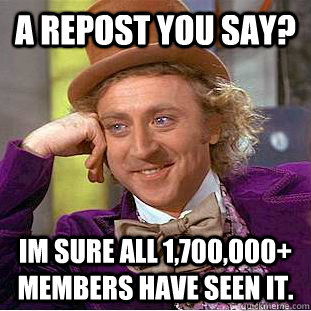 A repost you say? im sure all 1,700,000+ members have seen it.  Condescending Wonka