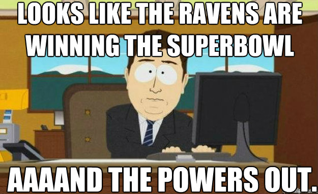 Looks like the Ravens are winning the superbowl AAAAND the powers out.  aaaand its gone