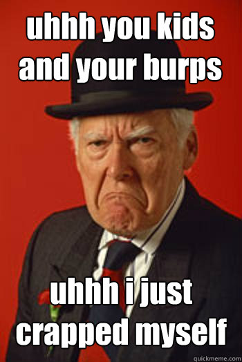 uhhh you kids and your burps uhhh i just crapped myself  - uhhh you kids and your burps uhhh i just crapped myself   Pissed old guy