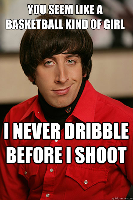 YOU SEEM LIKE A BASKETBALL KIND OF GIRL I NEVER DRIBBLE BEFORE I SHOOT - YOU SEEM LIKE A BASKETBALL KIND OF GIRL I NEVER DRIBBLE BEFORE I SHOOT  Pickup Line Scientist