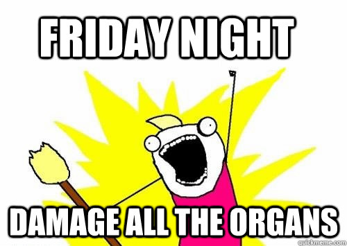 friday night damage all the organs  Do all the things