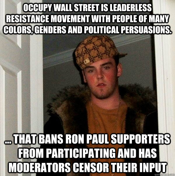 Occupy Wall Street is leaderless resistance movement with people of many colors, genders and political persuasions. ... that bans Ron Paul supporters from participating and has moderators censor their input  Scumbag Steve