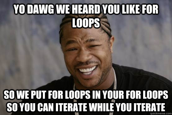 YO DAWG WE HEARD YOU LIKE for loops SO WE PUT for loops in your for loops SO YOU CAN iterate while you iterate - YO DAWG WE HEARD YOU LIKE for loops SO WE PUT for loops in your for loops SO YOU CAN iterate while you iterate  Misc