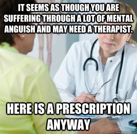 It seems as though you are suffering through a lot of mental anguish and may need a therapist. here is a prescription anyway - It seems as though you are suffering through a lot of mental anguish and may need a therapist. here is a prescription anyway  Misleading Doctor