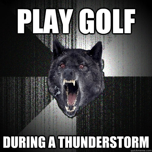 play golf during a thunderstorm  Insanity Wolf