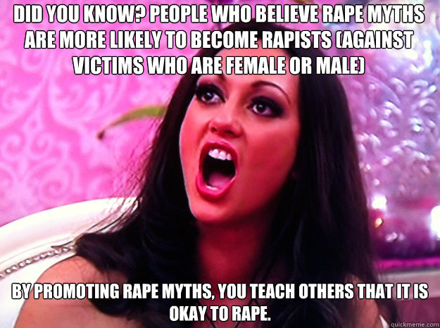 Did you know? people who believe rape myths are more likely to become rapists (against victims who are female or male) by promoting rape myths, you teach others that it is okay to rape.  Feminist Nazi