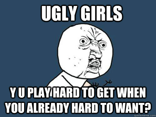 Ugly Girls Y U play hard to get when you already hard to want?  Y U No