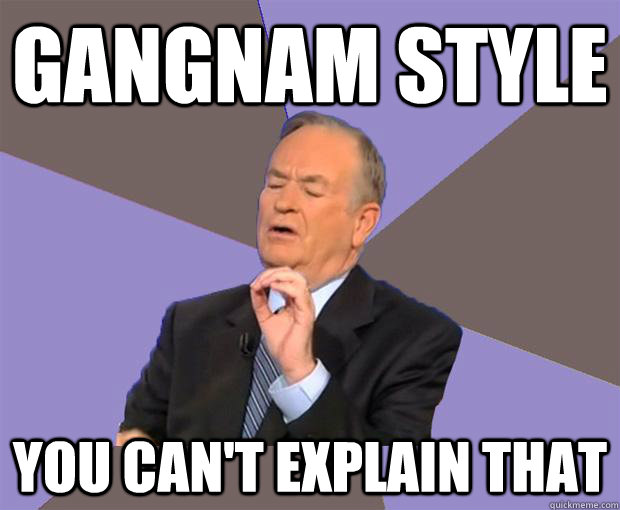 Gangnam Style You can't explain that  Bill O Reilly