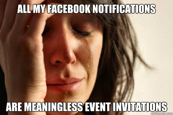 All my facebook notifications are meaningless event invitations  First World Problems