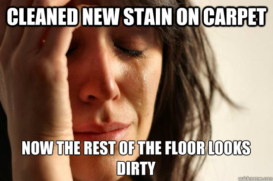 cleaned new stain on carpet now the rest of the floor looks dirty  First World Problems