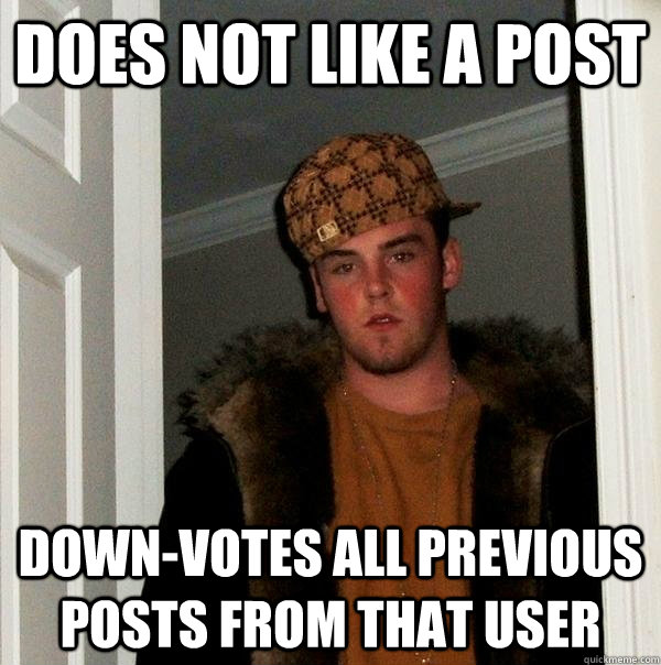 Does not like a post Down-votes all previous posts from that user  Scumbag Steve