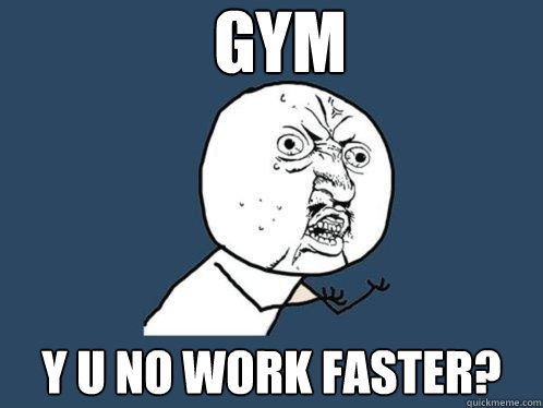 gym y u no work faster?  Y U No