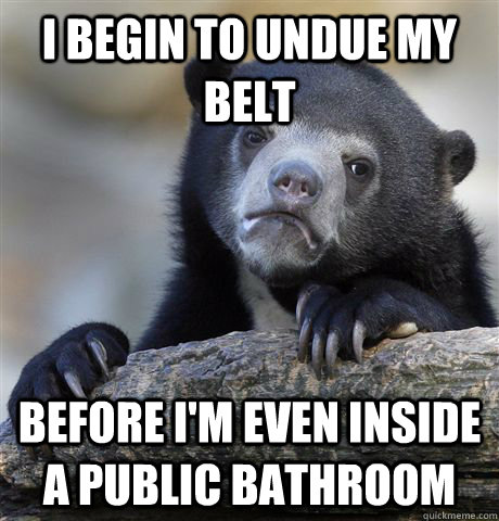 I begin to undue my belt Before i'm even inside a public bathroom  Confession Bear