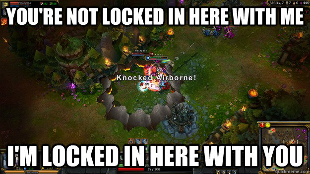 You're not locked in here with me I'm locked in here with you  Rorschach Tryndamere