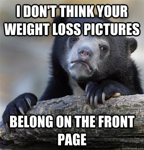 I don't think your weight loss pictures  belong on the front page  Confession Bear