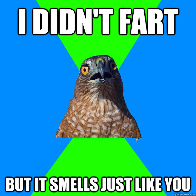 I didn't fart but it smells just like you  Hawkward