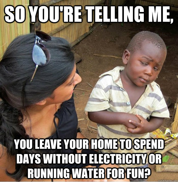 So you're telling me, you leave your home to spend  days without electricity or running water for fun? - So you're telling me, you leave your home to spend  days without electricity or running water for fun?  Skeptical Third World Kid