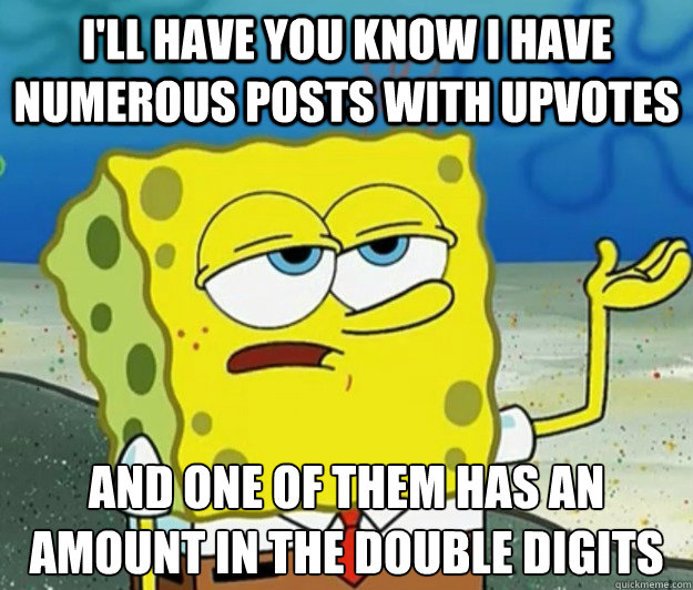 I'll have you know I have numerous posts with upvotes And one of them has an amount in the double digits  Tough Spongebob