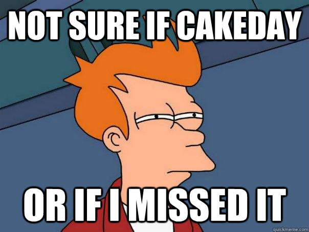 Not sure if Cakeday Or if I missed it - Not sure if Cakeday Or if I missed it  Futurama Fry