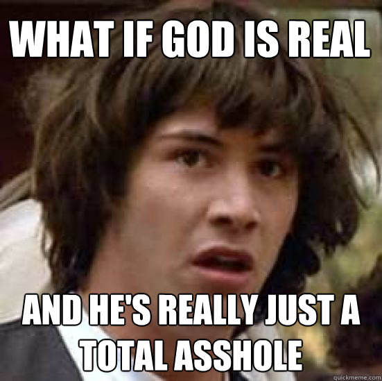 What if god is real and he's really just a total asshole  conspiracy keanu