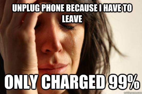 unplug phone because i have to leave only charged 99% - unplug phone because i have to leave only charged 99%  1st World Problems