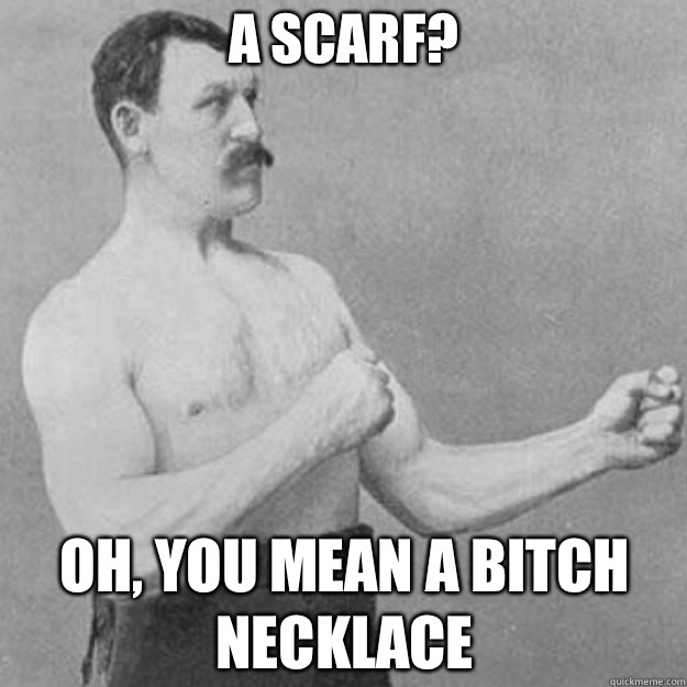 A Scarf? OH, YOU MEAN A BITCH NECKLACE   overly manly man