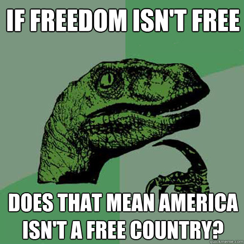 if freedom isn't free does that mean america isn't a free country?  Philosoraptor