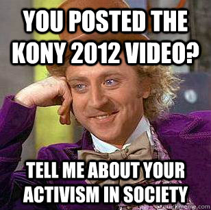 You posted the Kony 2012 video? Tell me about your activism in society  Condescending Wonka