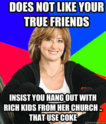 does not like your true friends insist you hang out with rich kids from her church .. that use coke  Sheltering Suburban Mom