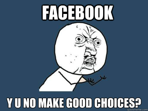 Facebook Y U No make good choices?  Y U No