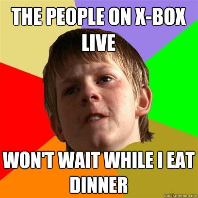 The people on x-box live Won't wait while I eat dinner  Angry School Boy