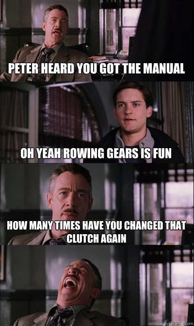 peter heard you got the manual oh yeah rowing gears is fun how many times have you changed that clutch again   JJ Jameson