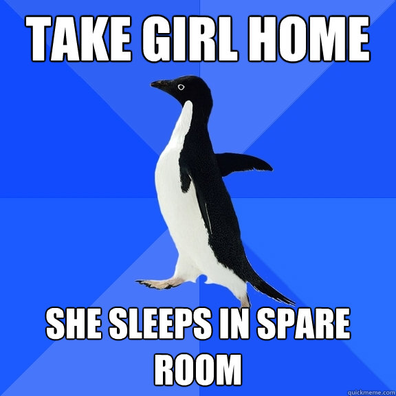 Take girl home She sleeps in spare room  Socially Awkward Penguin