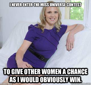 I NEVER ENTER THE MISS UNIVERSE CONTEST To give other women a chance as I would obviously win.  Samantha Brick