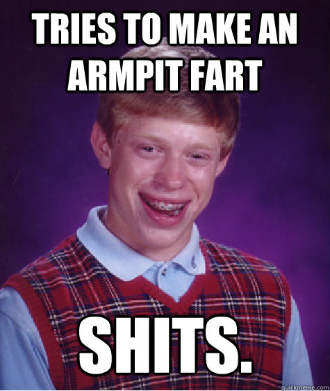 Tries to make an armpit fart Shits. - Tries to make an armpit fart Shits.  Bad Luck Brian