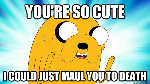 You're so cute I could just maul you to death  Jake The Dog