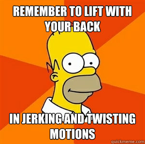 Remember to lift with your back in jerking and twisting motions   Advice Homer