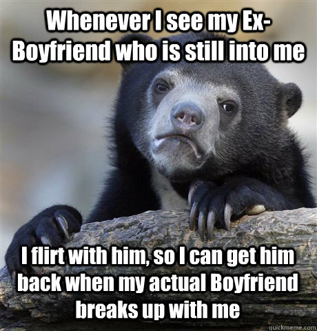 Whenever I see my Ex-Boyfriend who is still into me I flirt with him, so I can get him back when my actual Boyfriend breaks up with me - Whenever I see my Ex-Boyfriend who is still into me I flirt with him, so I can get him back when my actual Boyfriend breaks up with me  Confession Bear