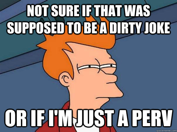 Not sure if that was supposed to be a dirty joke Or if i'm just a perv - Not sure if that was supposed to be a dirty joke Or if i'm just a perv  Futurama Fry