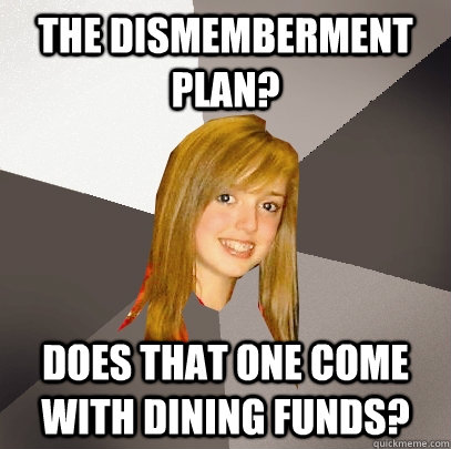 the dismemberment plan? does that one come with dining funds?  Musically Oblivious 8th Grader