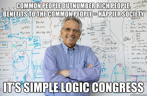 Common People Outnumber Rich people.
Benefits to the common people = Happier Society It's simple Logic Congress
  Engineering Professor