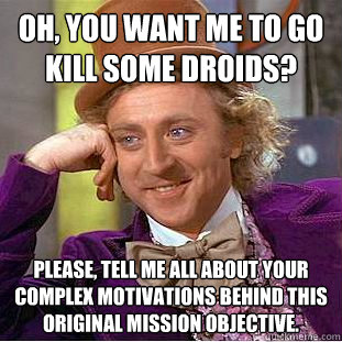 Oh, you want me to go kill some droids? Please, tell me all about your complex motivations behind this original mission objective.  Creepy Wonka