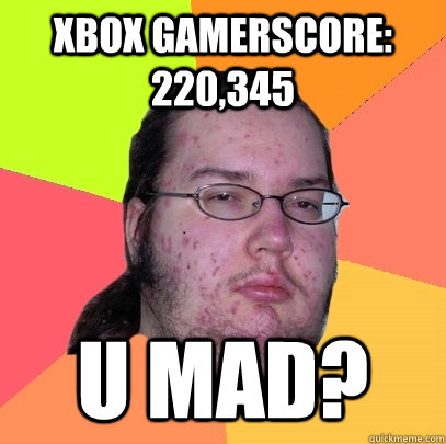 XBOX GAMERSCORE: 220,345 U MAD? - XBOX GAMERSCORE: 220,345 U MAD?  Butthurt Dweller