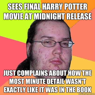 Sees final Harry Potter movie at midnight release just complains about how the most minute detail wasn't exactly like it was in the book  Butthurt Dweller